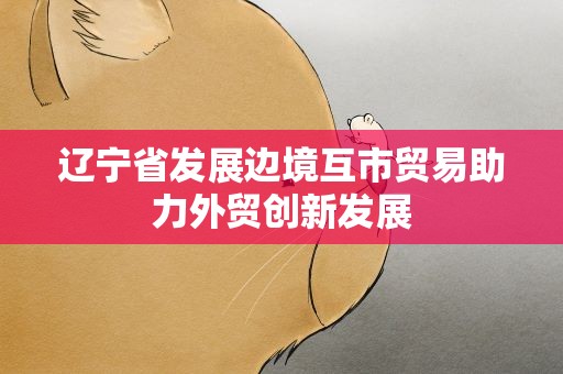辽宁省发展边境互市贸易助力外贸创新发展