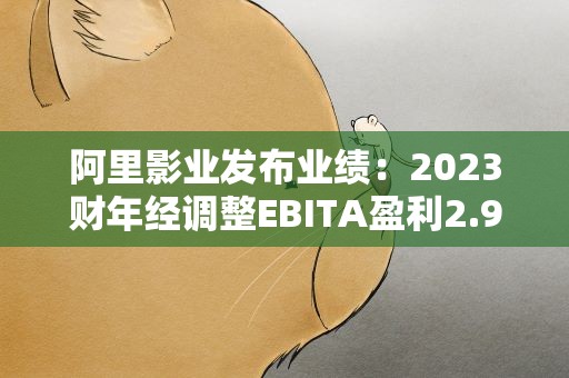 阿里影业发布业绩：2023财年经调整EBITA盈利2.95亿元，同比增加106%