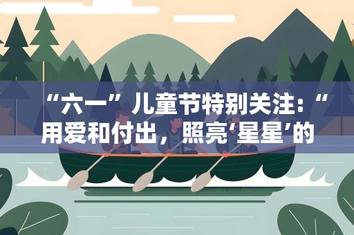 “六一”儿童节特别关注:“用爱和付出，照亮‘星星’的夜空”