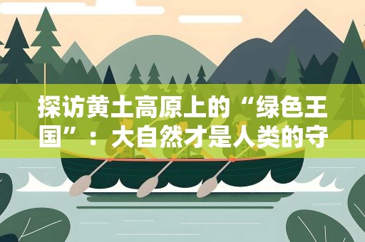 探访黄土高原上的“绿色王国”：大自然才是人类的守护者