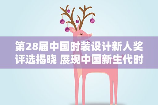 第28届中国时装设计新人奖评选揭晓 展现中国新生代时尚创意