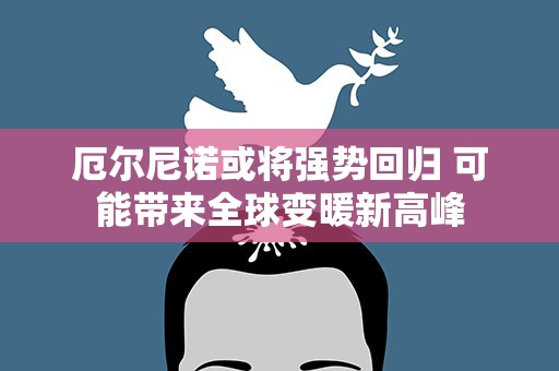 厄尔尼诺或将强势回归 可能带来全球变暖新高峰