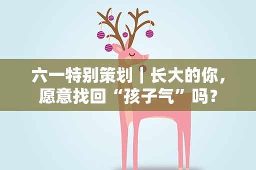 六一特别策划｜长大的你，愿意找回“孩子气”吗？
