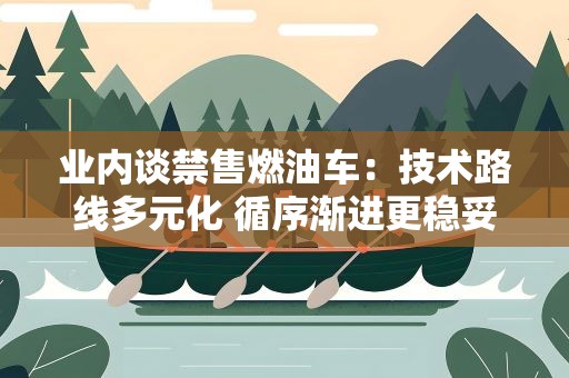 业内谈禁售燃油车：技术路线多元化 循序渐进更稳妥