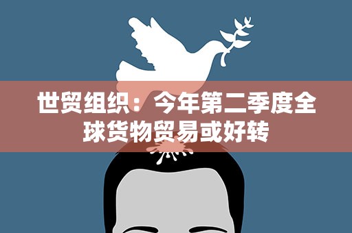世贸组织：今年第二季度全球货物贸易或好转