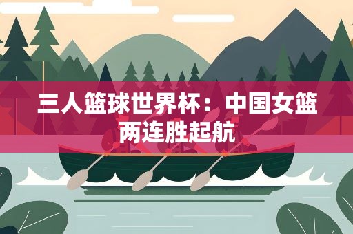 三人篮球世界杯：中国女篮两连胜起航