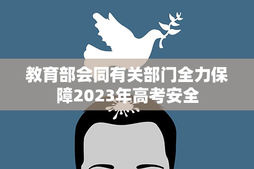 教育部会同有关部门全力保障2023年高考安全