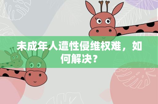 未成年人遭性侵维权难，如何解决？