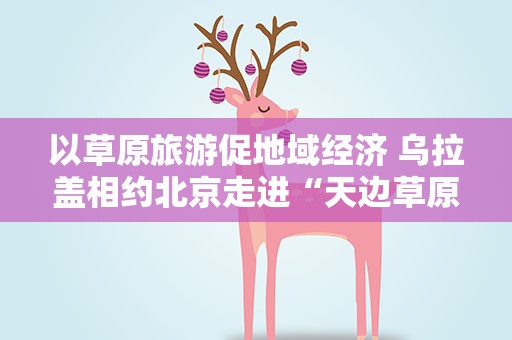 以草原旅游促地域经济 乌拉盖相约北京走进“天边草原”