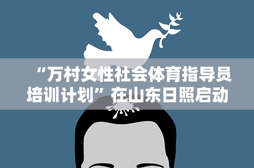 “万村女性社会体育指导员培训计划”在山东日照启动