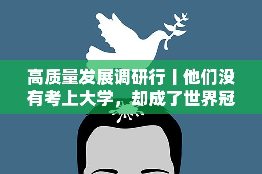 高质量发展调研行丨他们没有考上大学，却成了世界冠军
