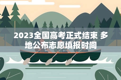 2023全国高考正式结束 多地公布志愿填报时间