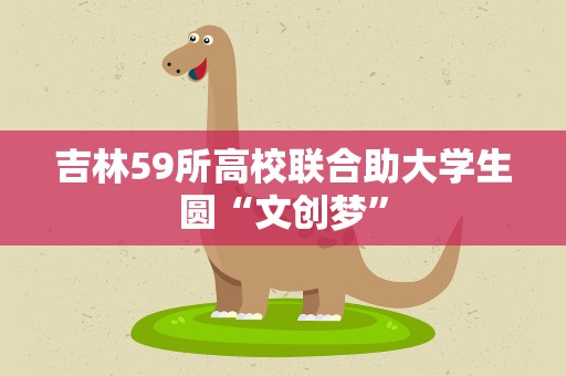 吉林59所高校联合助大学生圆“文创梦”
