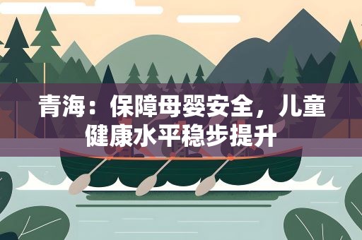 青海：保障母婴安全，儿童健康水平稳步提升