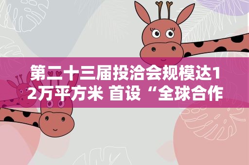 第二十三届投洽会规模达12万平方米 首设“全球合作展区”