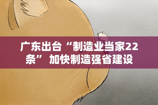 广东出台“制造业当家22条” 加快制造强省建设