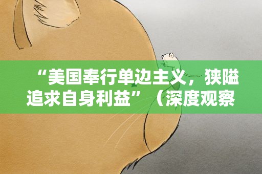 “美国奉行单边主义，狭隘追求自身利益”（深度观察）