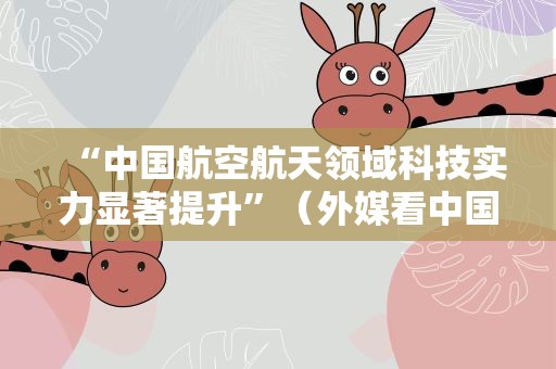 “中国航空航天领域科技实力显著提升”（外媒看中国）