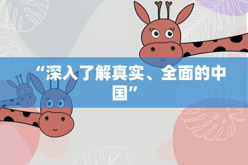 “深入了解真实、全面的中国”