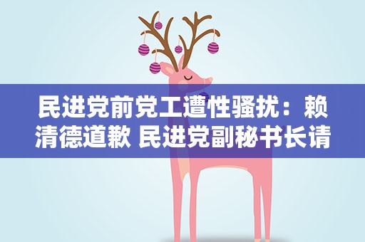 民进党前党工遭性骚扰：赖清德道歉民进党副秘书长请辞获准
