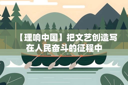【理响中国】把文艺创造写在人民奋斗的征程中