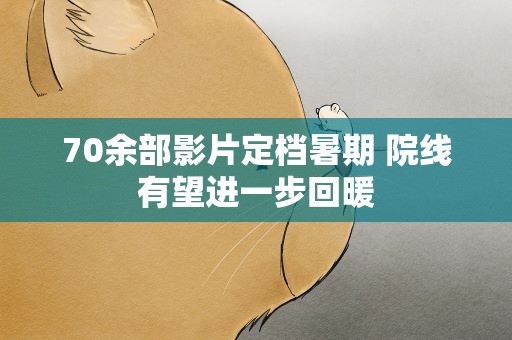 70余部影片定档暑期 院线有望进一步回暖