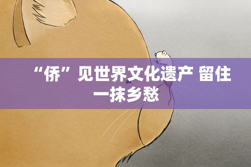 “侨”见世界文化遗产 留住一抹乡愁