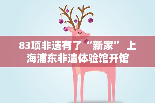 83项非遗有了“新家” 上海浦东非遗体验馆开馆