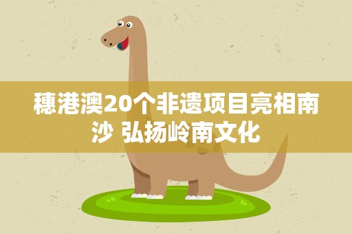穗港澳20个非遗项目亮相南沙 弘扬岭南文化
