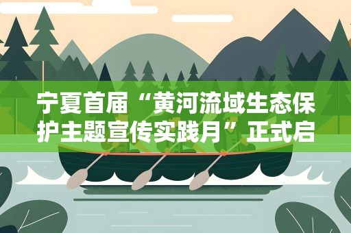 宁夏首届“黄河流域生态保护主题宣传实践月”正式启动