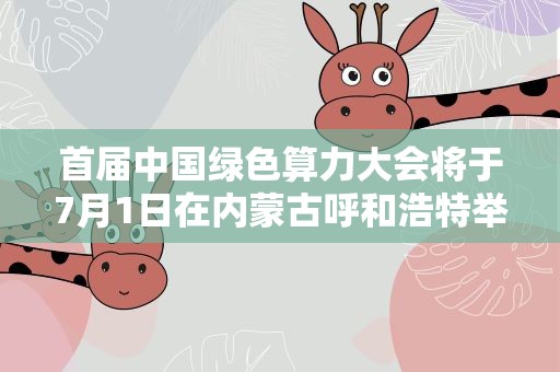 首届中国绿色算力大会将于7月1日在内蒙古呼和浩特举办