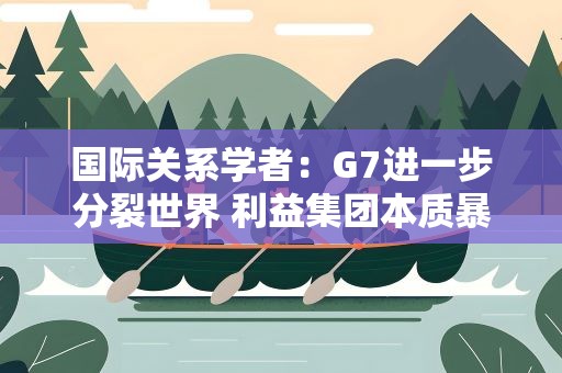 国际关系学者：G7进一步分裂世界 利益集团本质暴露｜世界观