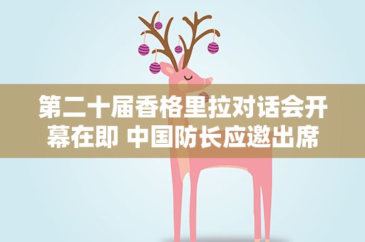 第二十届香格里拉对话会开幕在即 中国防长应邀出席