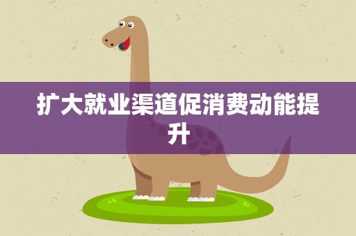 扩大就业渠道促消费动能提升