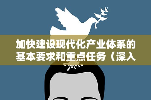加快建设现代化产业体系的基本要求和重点任务（深入学习贯彻习近平新时代中国特色社会主义思想）