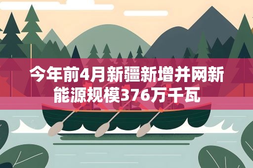 今年前4月新疆新增并网新能源规模376万千瓦