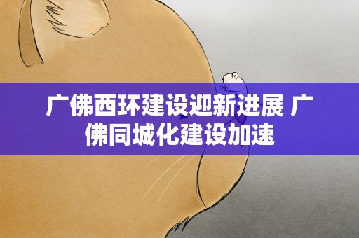 广佛西环建设迎新进展 广佛同城化建设加速