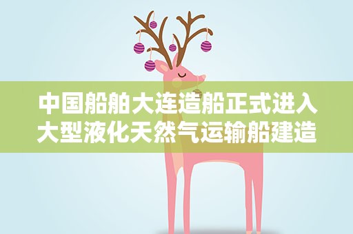 中国船舶大连造船正式进入大型液化天然气运输船建造领域