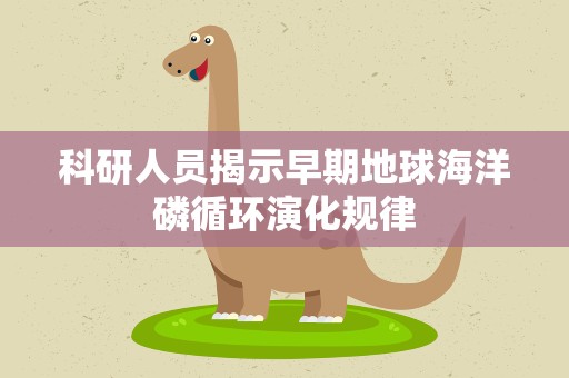 科研人员揭示早期地球海洋磷循环演化规律