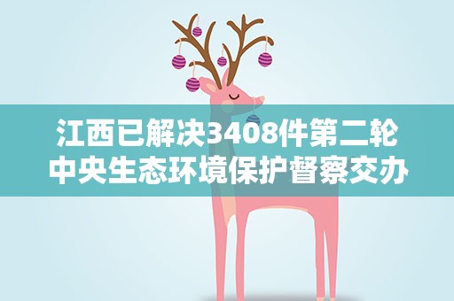 江西已解决3408件第二轮中央生态环境保护督察交办信访件