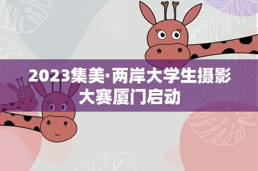 2023集美·两岸大学生摄影大赛厦门启动