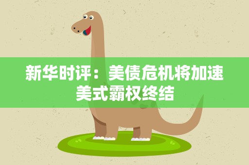新华时评：美债危机将加速美式霸权终结