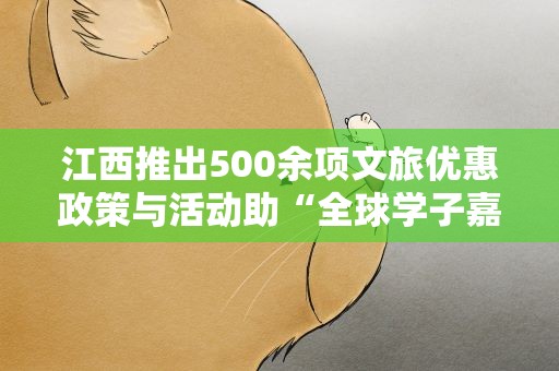 江西推出500余项文旅优惠政策与活动助“全球学子嘉游赣”