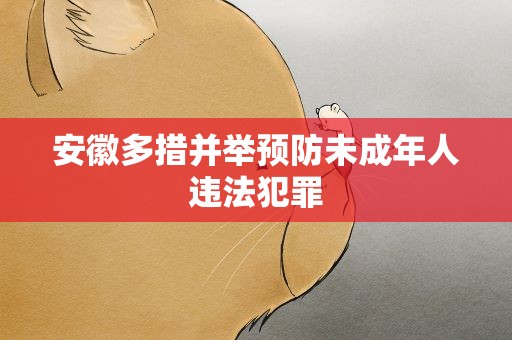 安徽多措并举预防未成年人违法犯罪
