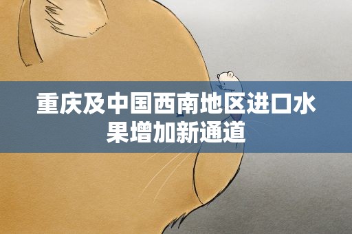 重庆及中国西南地区进口水果增加新通道
