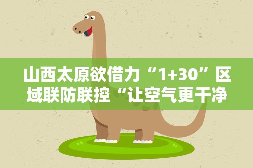 山西太原欲借力“1+30”区域联防联控“让空气更干净”