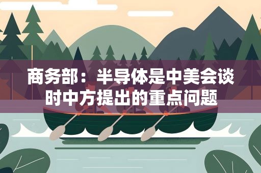 商务部：半导体是中美会谈时中方提出的重点问题