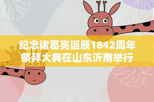 纪念诸葛亮诞辰1842周年祭拜大典在山东沂南举行