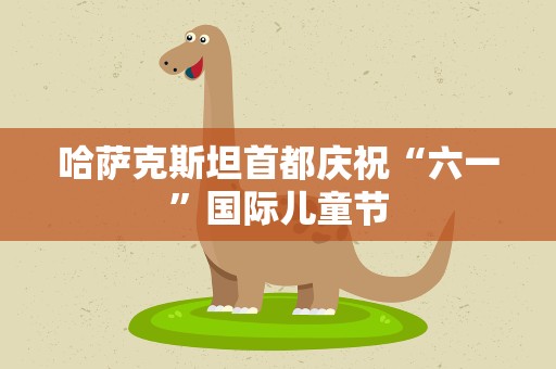 哈萨克斯坦首都庆祝“六一”国际儿童节