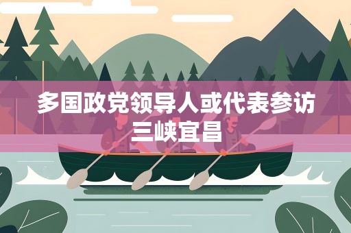 多国政党领导人或代表参访三峡宜昌